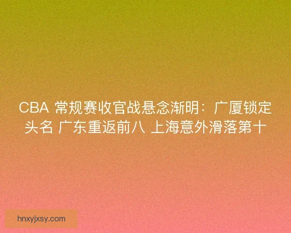 CBA 常规赛收官战悬念渐明：广厦锁定头名 广东重返前八 上海意外滑落第十