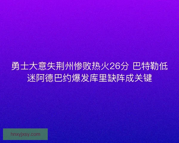 勇士大意失荆州惨败热火26分 巴特勒低迷阿德巴约爆发库里缺阵成关键