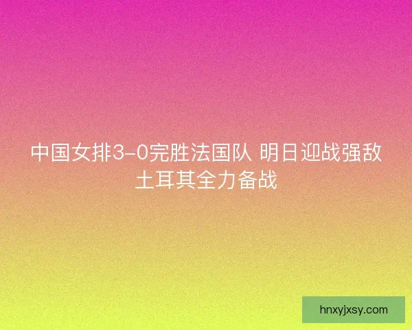 中国女排3-0完胜法国队 明日迎战强敌土耳其全力备战